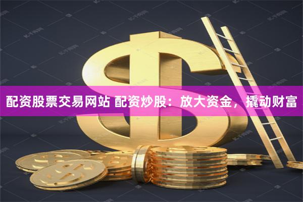 配资股票交易网站 配资炒股：放大资金，撬动财富
