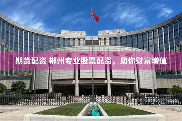 期货配资 郴州专业股票配资，助你财富增值