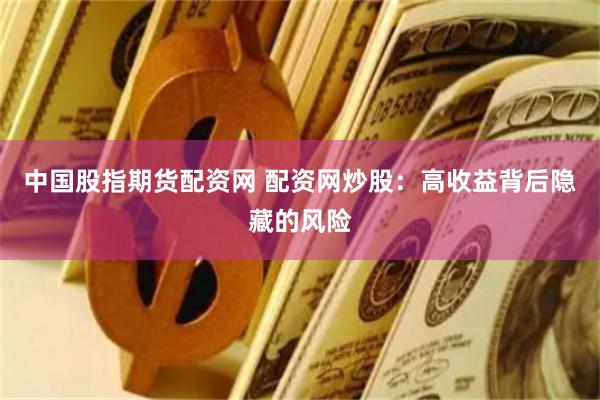 中国股指期货配资网 配资网炒股：高收益背后隐藏的风险