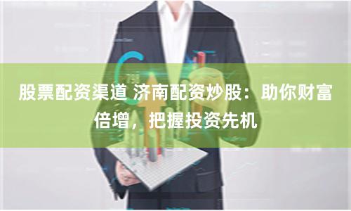 股票配资渠道 济南配资炒股：助你财富倍增，把握投资先机