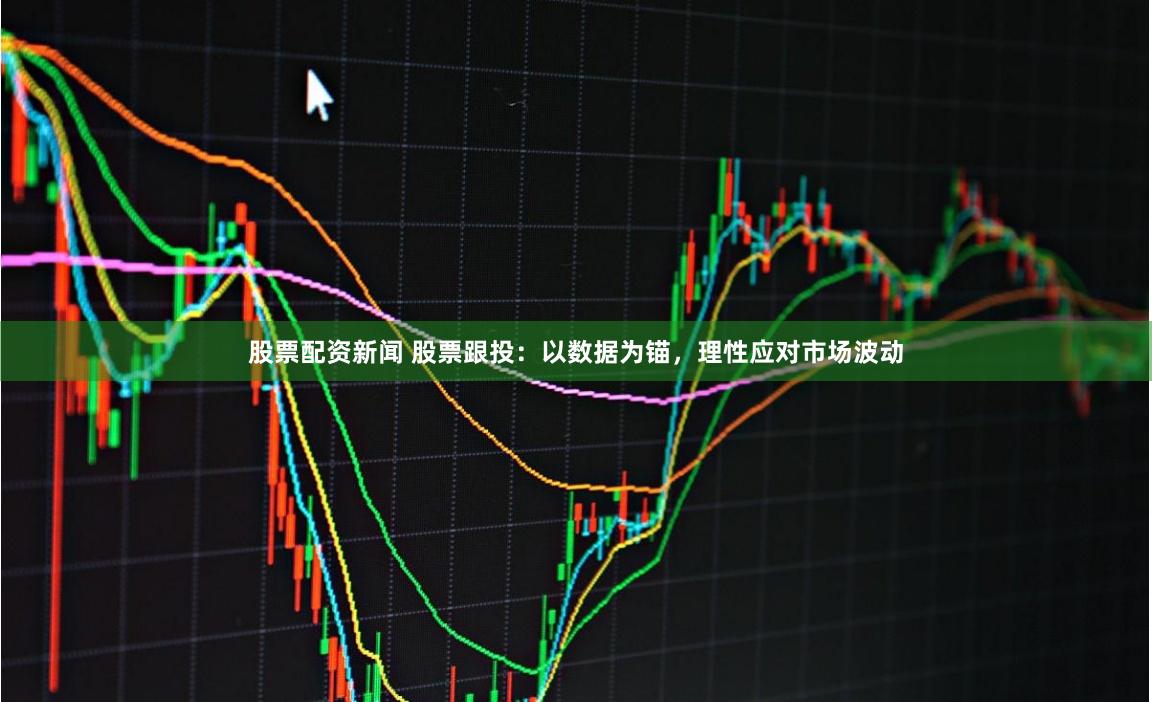 股票配资新闻 股票跟投：以数据为锚，理性应对市场波动