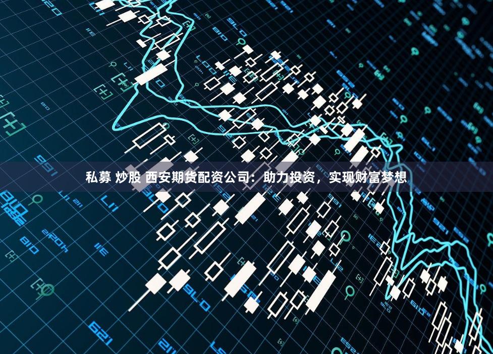 私募 炒股 西安期货配资公司：助力投资，实现财富梦想