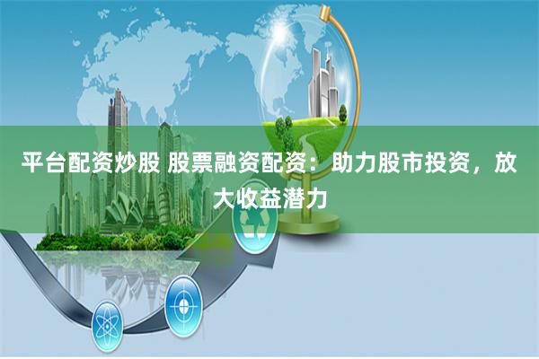 平台配资炒股 股票融资配资：助力股市投资，放大收益潜力