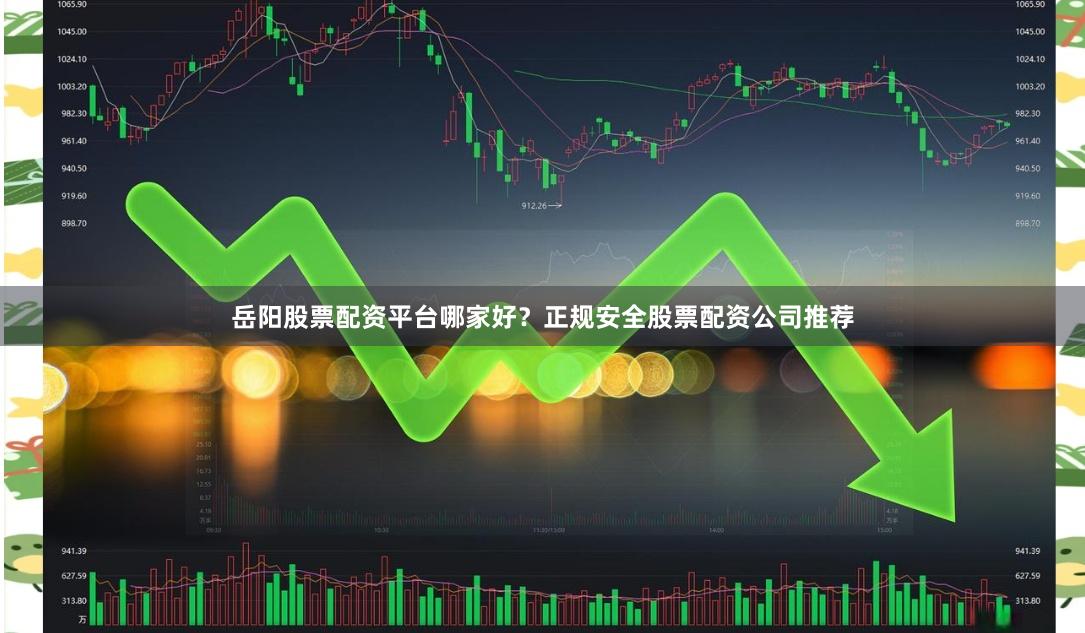 岳阳股票配资平台哪家好？正规安全股票配资公司推荐