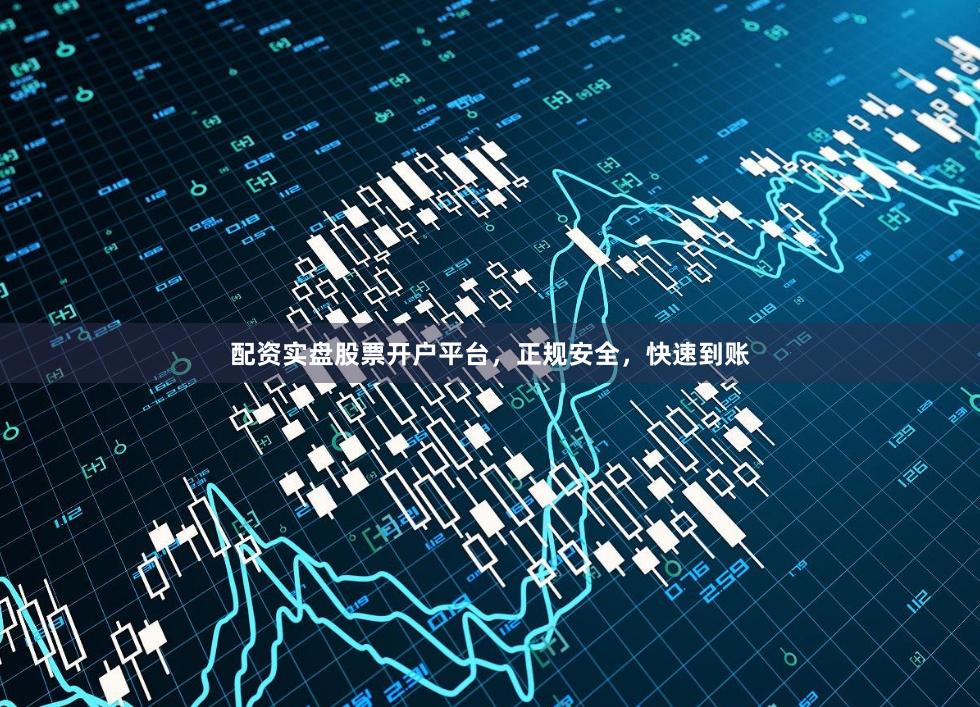 配资实盘股票开户平台，正规安全，快速到账