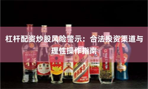 杠杆配资炒股风险警示：合法投资渠道与理性操作指南